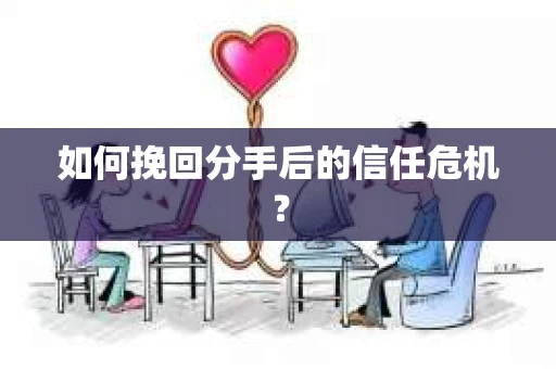 如何挽回分手后的信任危机？