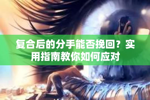 复合后的分手能否挽回？实用指南教你如何应对