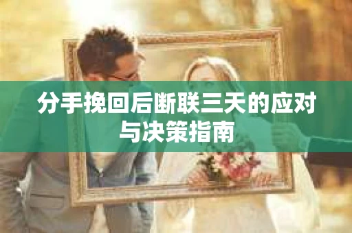 分手挽回后断联三天的应对与决策指南