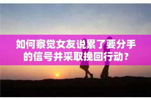 如何察觉女友说累了要分手的信号并采取挽回行动？