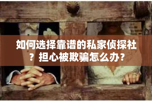 如何选择靠谱的私家侦探社？担心被欺骗怎么办？