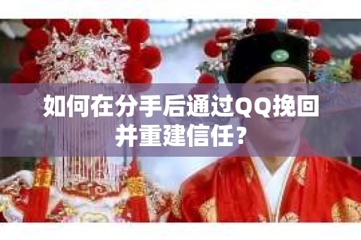 如何在分手后通过QQ挽回并重建信任？