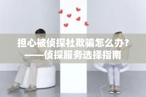 担心被侦探社欺骗怎么办？——侦探服务选择指南